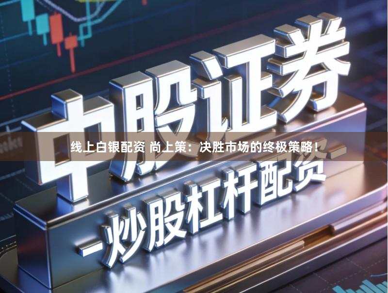 线上白银配资 尚上策:决胜市场的终极策略!