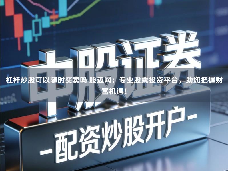 杠杆炒股可以随时买卖吗 股迈网：专业股票投资平台，助您把握财富机遇！