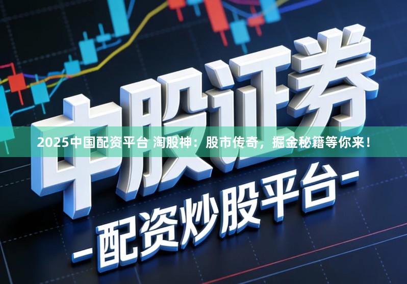 2025中国配资平台 淘股神：股市传奇，掘金秘籍等你来！