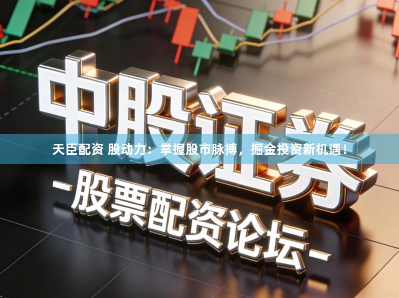 天臣配资 股动力：掌握股市脉搏，掘金投资新机遇！