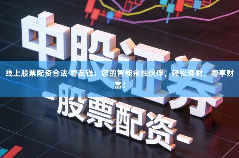 线上股票配资合法 粤友钱：您的智能金融伙伴，轻松理财，粤享财富！