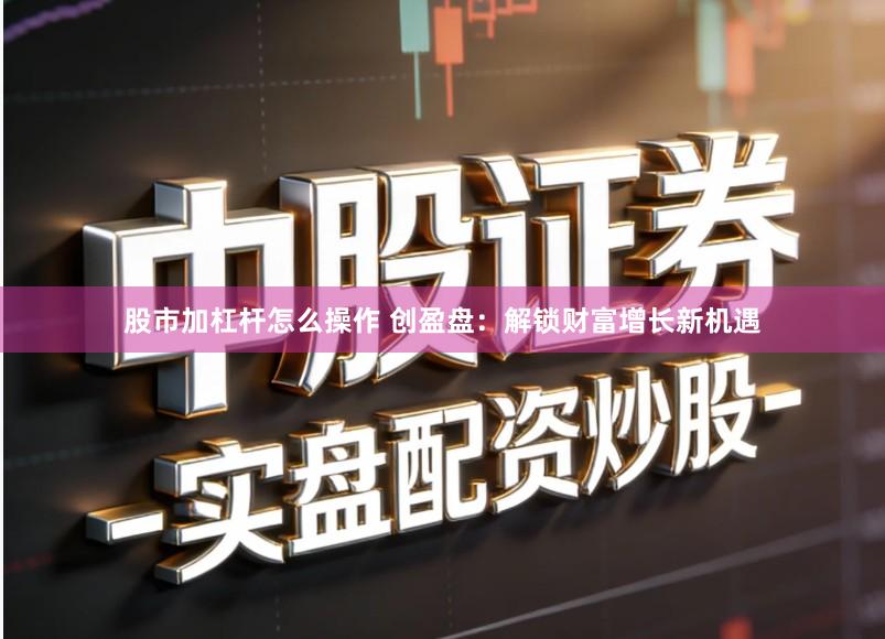 股市加杠杆怎么操作 创盈盘:解锁财富增长新机遇