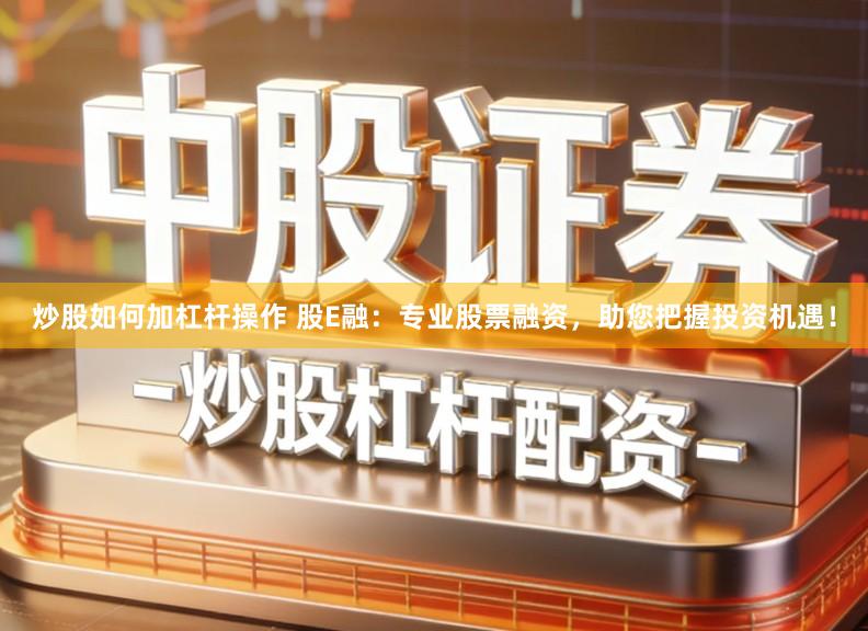 炒股如何加杠杆操作 股E融：专业股票融资，助您把握投资机遇！