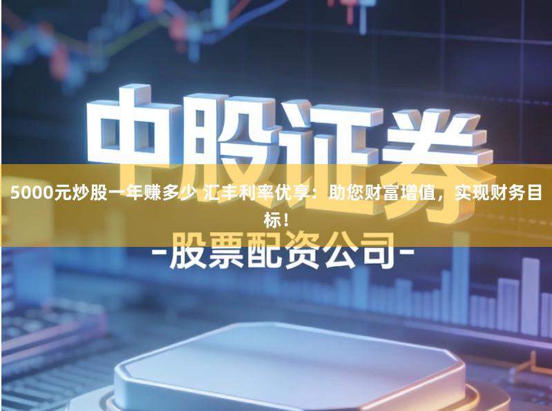 5000元炒股一年赚多少 汇丰利率优享：助您财富增值，实现财务目标！
