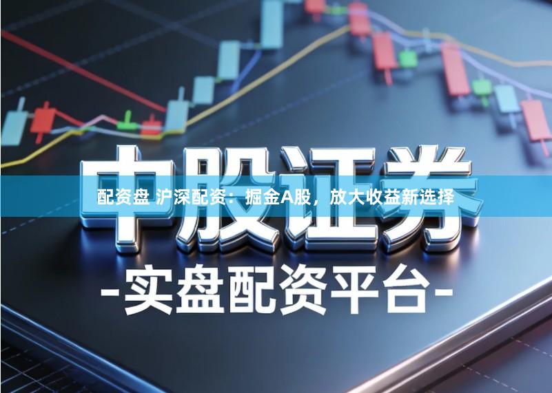 配资盘 沪深配资：掘金A股，放大收益新选择