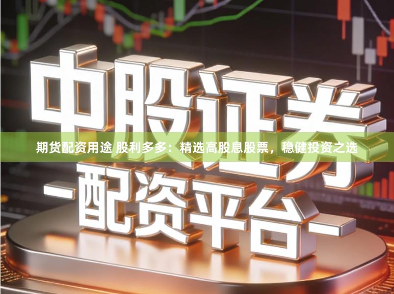 期货配资用途 股利多多：精选高股息股票，稳健投资之选