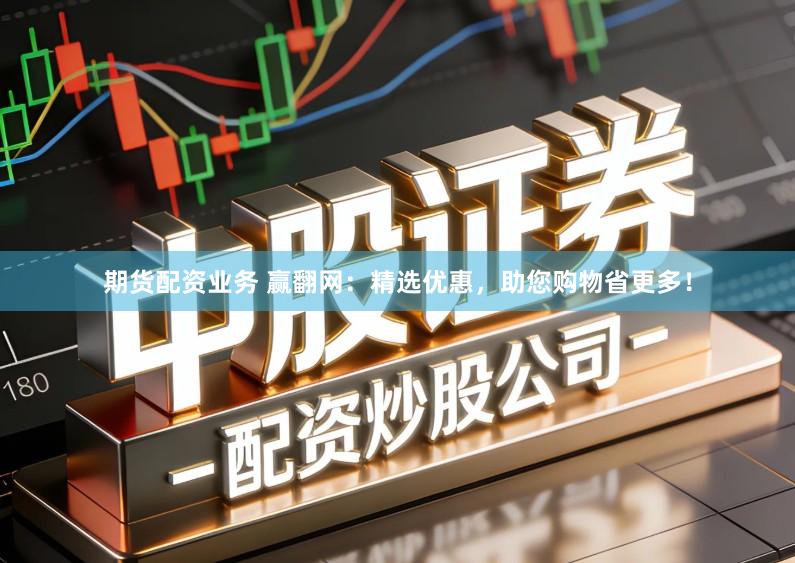 期货配资业务 赢翻网：精选优惠，助您购物省更多！