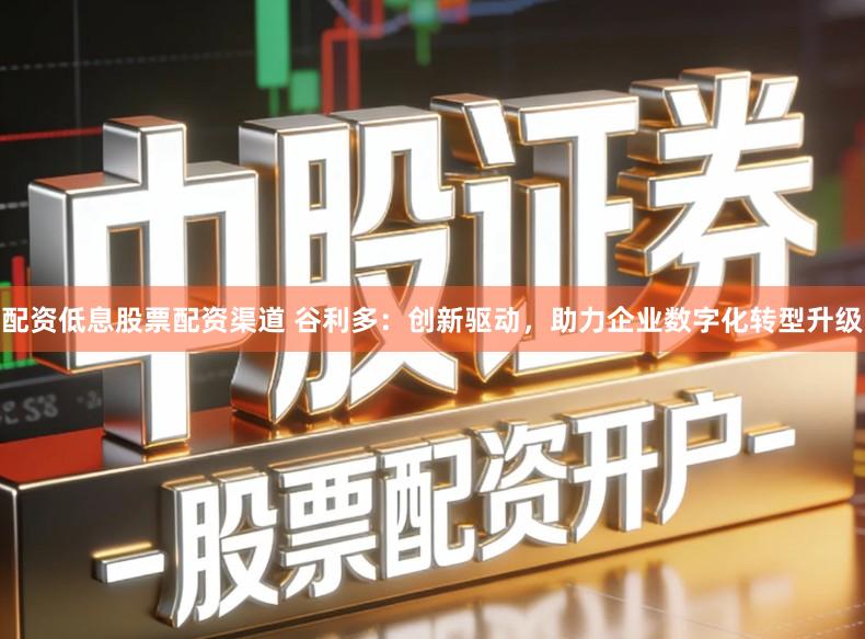 配资低息股票配资渠道 谷利多：创新驱动，助力企业数字化转型升级