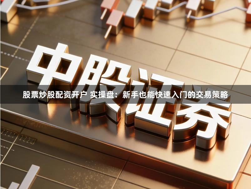 股票炒股配资开户 实操盘：新手也能快速入门的交易策略