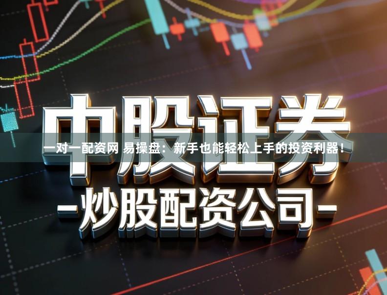 一对一配资网 易操盘：新手也能轻松上手的投资利器！