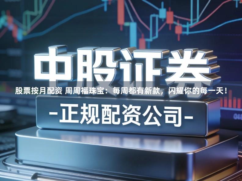 股票按月配资 周周福珠宝：每周都有新款，闪耀你的每一天！