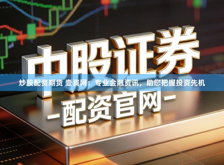炒股配资期货 壹资网：专业金融资讯，助您把握投资先机