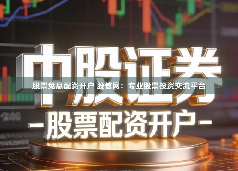 股票免息配资开户 股信网：专业股票投资交流平台
