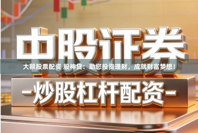 大额股票配资 股神贷：助您投资理财，成就财富梦想！