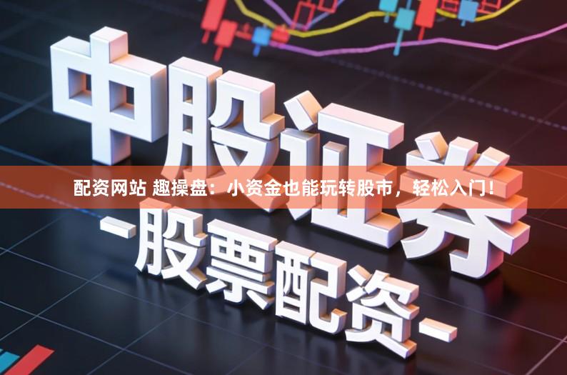 配资网站 趣操盘：小资金也能玩转股市，轻松入门！