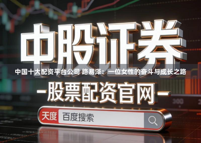 中国十大配资平台公司 路易泽：一位女性的奋斗与成长之路