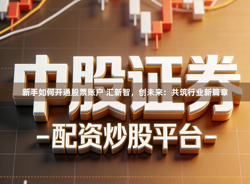 新手如何开通股票账户 汇新智，创未来：共筑行业新篇章