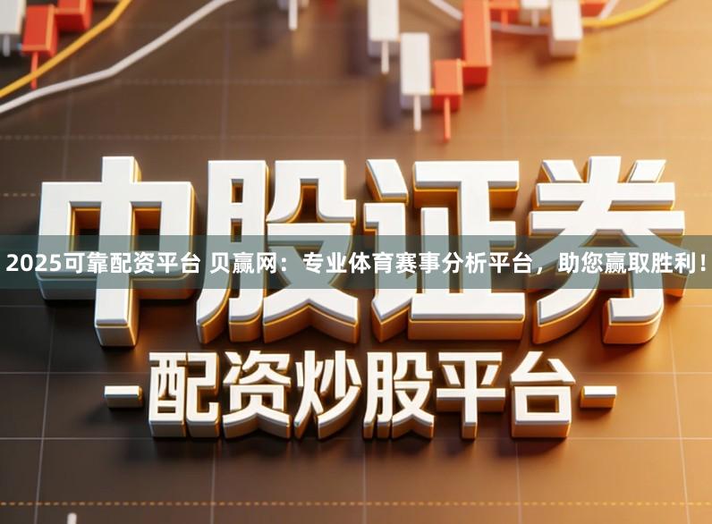 2025可靠配资平台 贝赢网：专业体育赛事分析平台，助您赢取胜利！