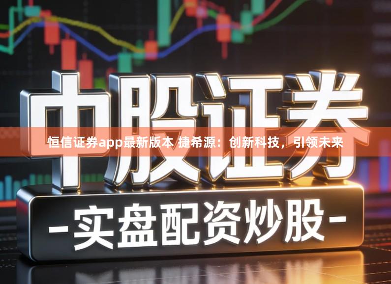 恒信证券app最新版本 捷希源：创新科技，引领未来