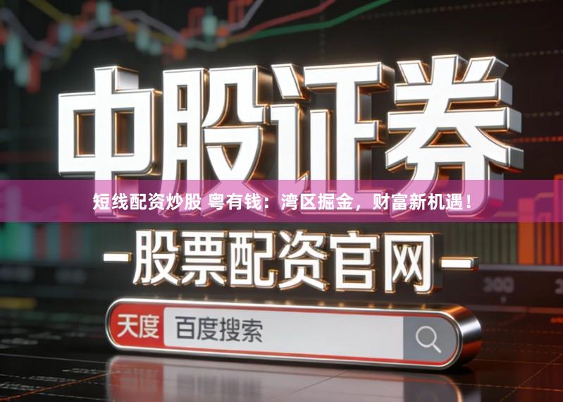 短线配资炒股 粤有钱：湾区掘金，财富新机遇！