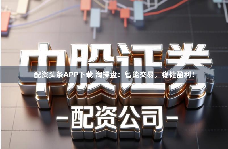 配资头条APP下载 淘操盘：智能交易，稳健盈利！