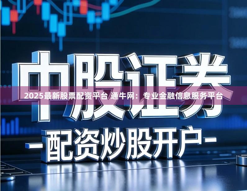 2025最新股票配资平台 通牛网：专业金融信息服务平台