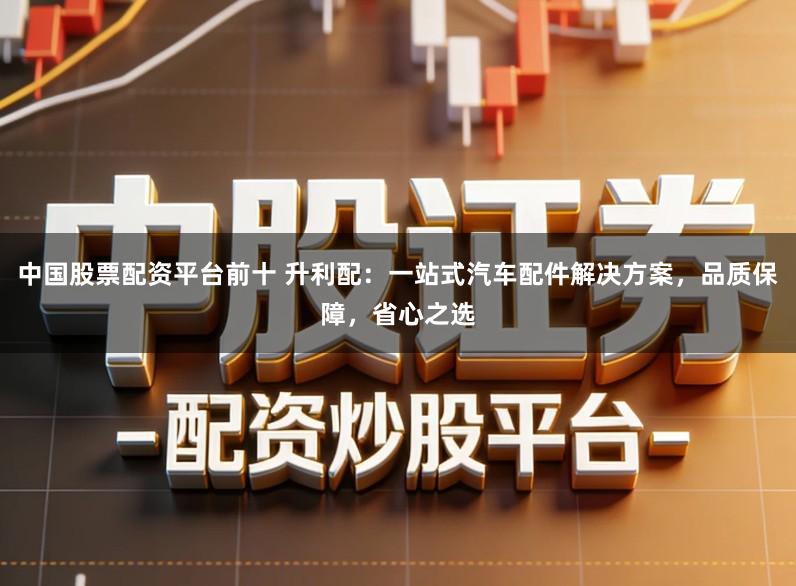 中国股票配资平台前十 升利配：一站式汽车配件解决方案，品质保障，省心之选