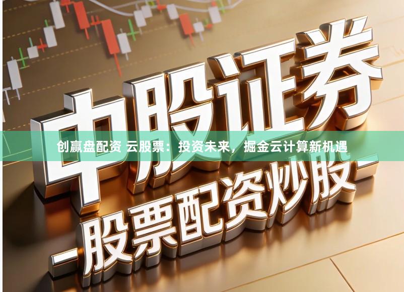 创赢盘配资 云股票：投资未来，掘金云计算新机遇