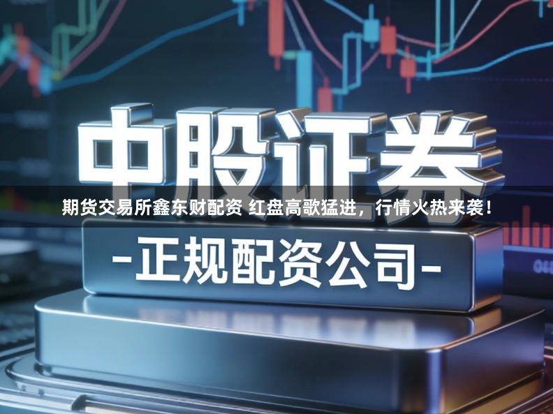 期货交易所鑫东财配资 红盘高歌猛进，行情火热来袭！