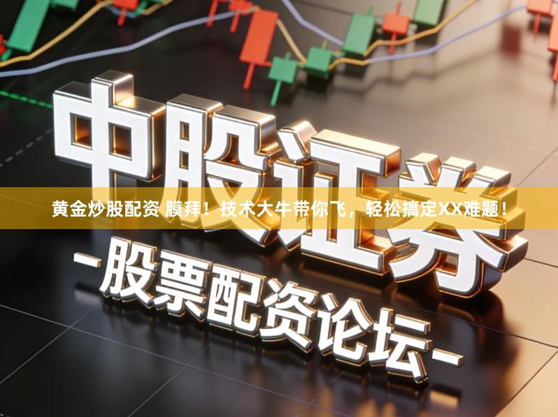 黄金炒股配资 膜拜！技术大牛带你飞，轻松搞定XX难题！