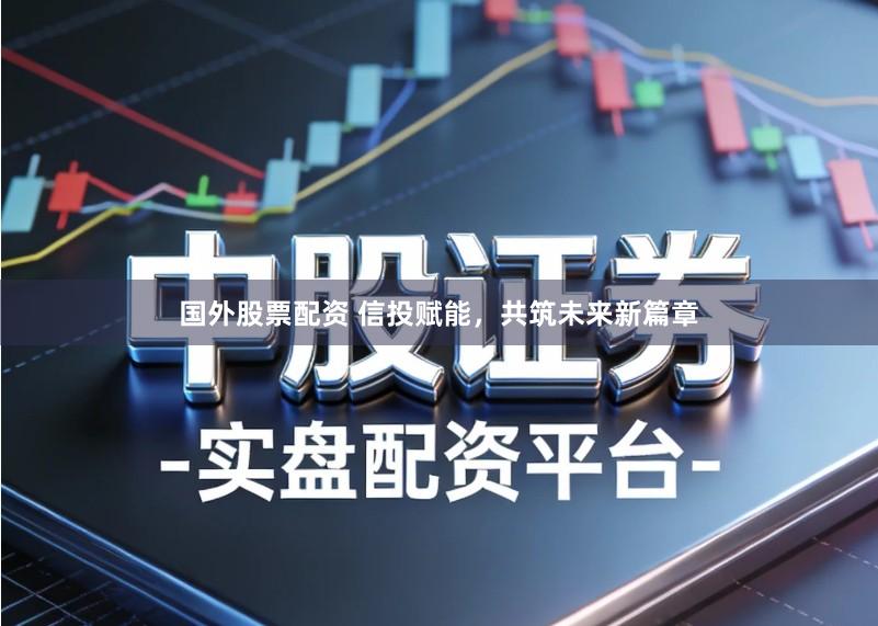 国外股票配资 信投赋能，共筑未来新篇章