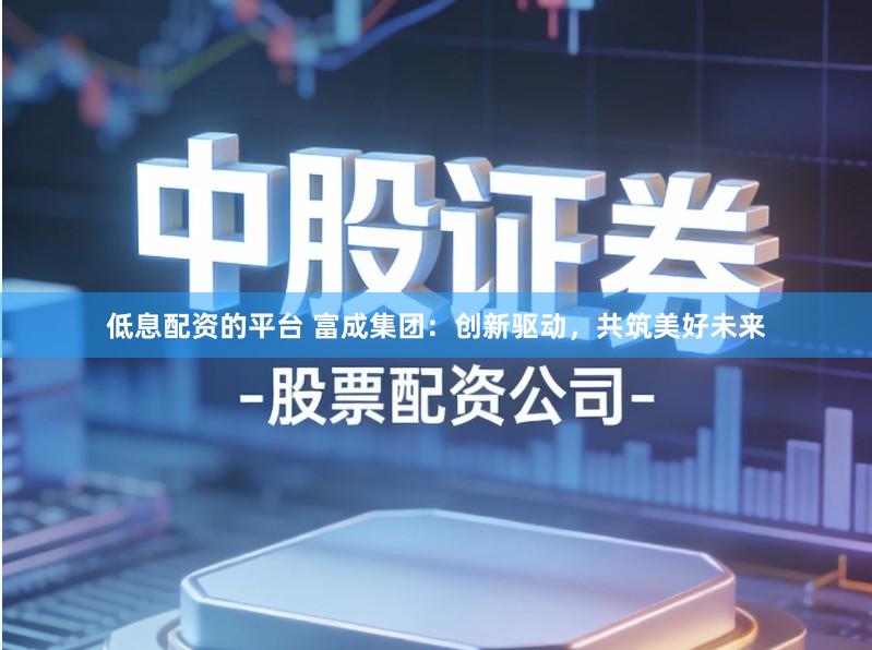 低息配资的平台 富成集团：创新驱动，共筑美好未来
