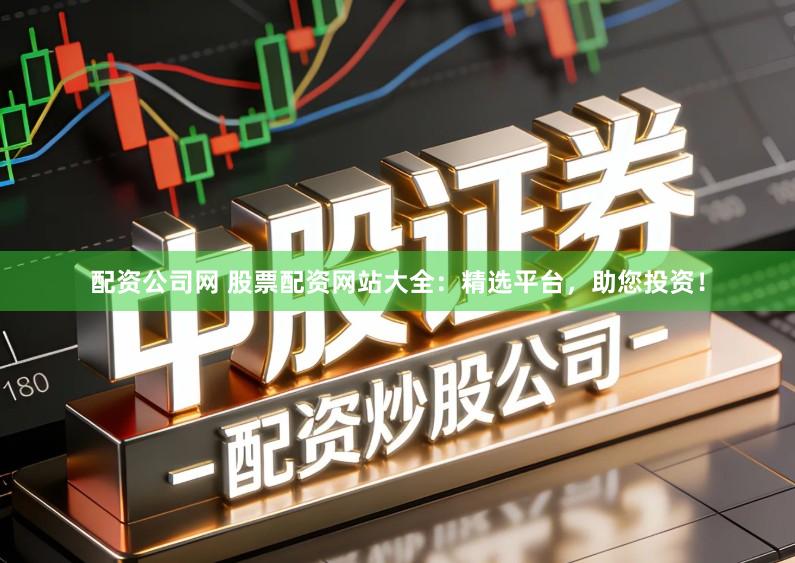 配资公司网 股票配资网站大全：精选平台，助您投资！
