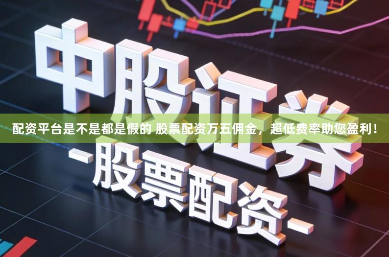 配资平台是不是都是假的 股票配资万五佣金，超低费率助您盈利！