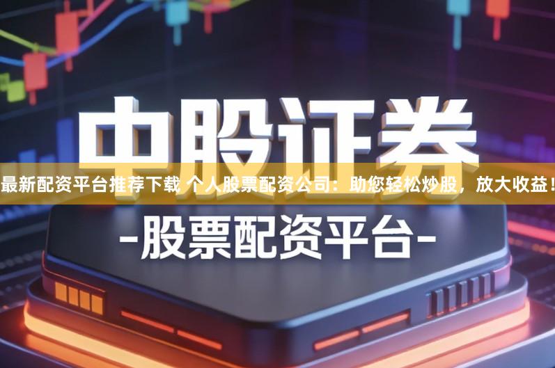 最新配资平台推荐下载 个人股票配资公司：助您轻松炒股，放大收益！