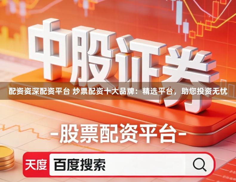 配资资深配资平台 炒票配资十大品牌：精选平台，助您投资无忧