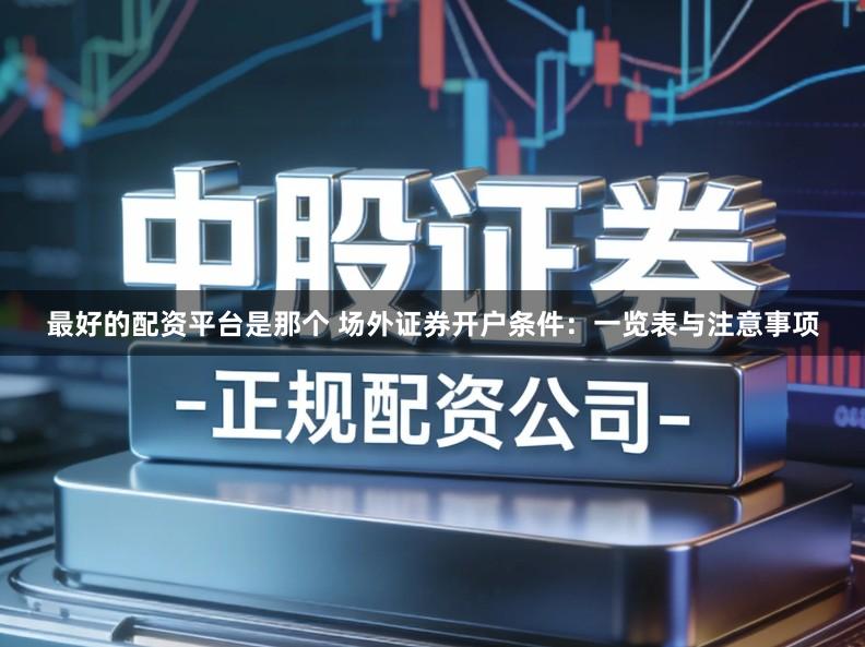 最好的配资平台是那个 场外证券开户条件：一览表与注意事项