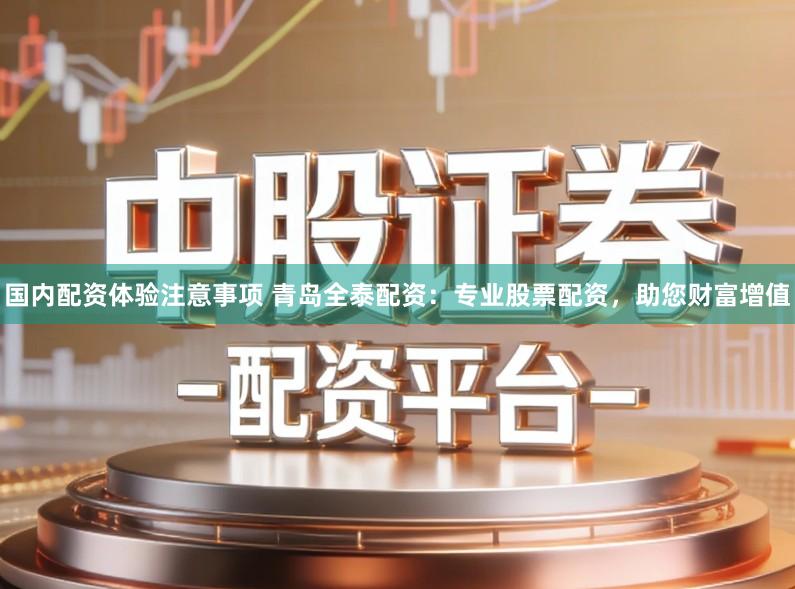 国内配资体验注意事项 青岛全泰配资：专业股票配资，助您财富增值