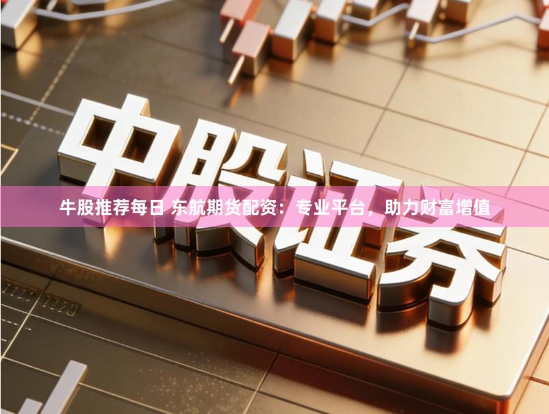 牛股推荐每日 东航期货配资：专业平台，助力财富增值