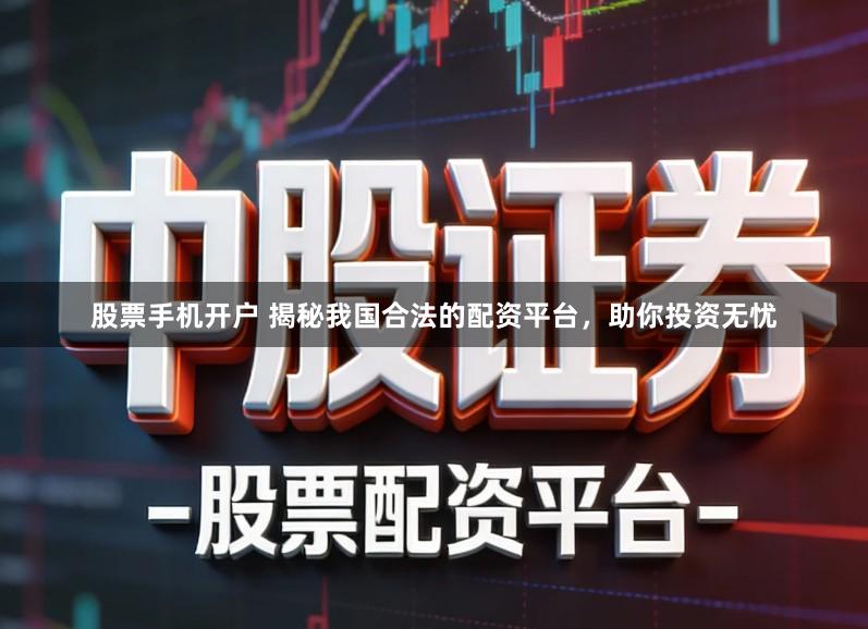 股票手机开户 揭秘我国合法的配资平台，助你投资无忧