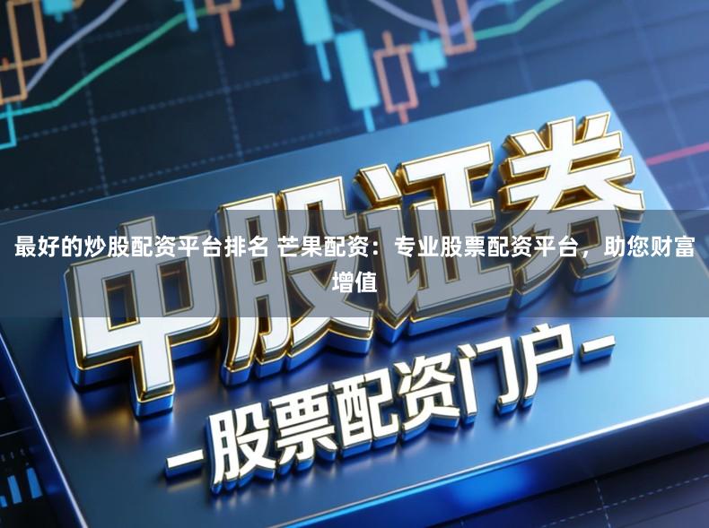 最好的炒股配资平台排名 芒果配资：专业股票配资平台，助您财富增值