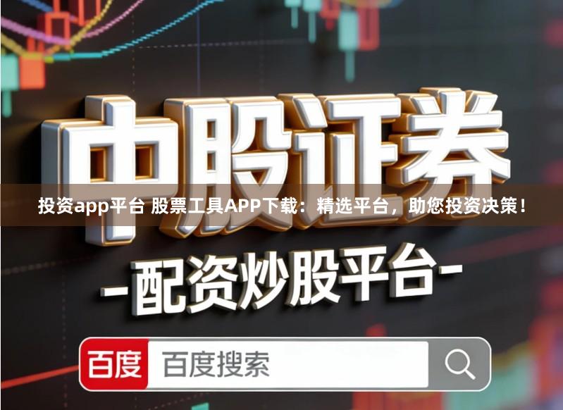 投资app平台 股票工具APP下载：精选平台，助您投资决策！