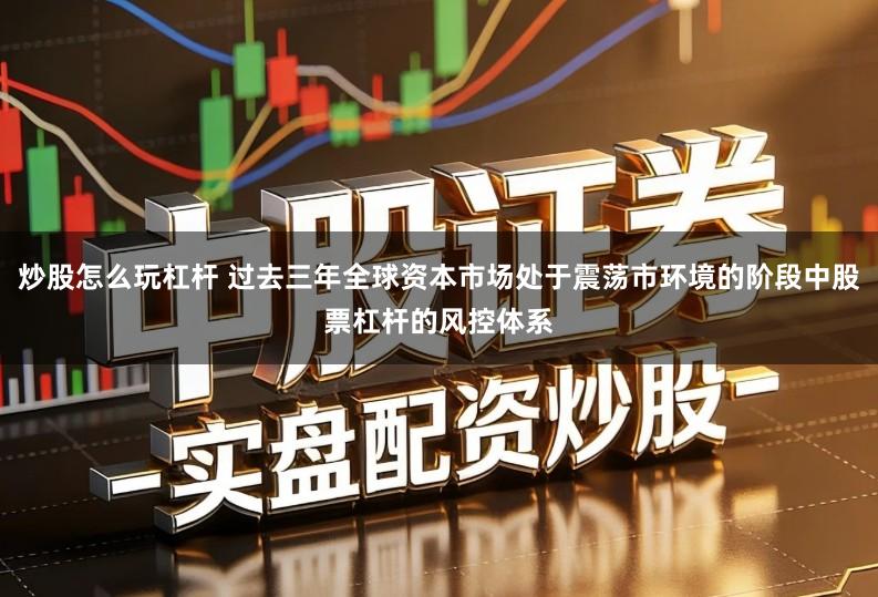 炒股怎么玩杠杆 过去三年全球资本市场处于震荡市环境的阶段中股票杠杆的风控体系