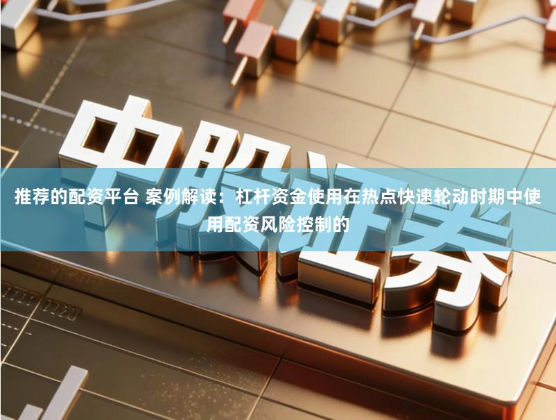 推荐的配资平台 案例解读：杠杆资金使用在热点快速轮动时期中使用配资风险控制的