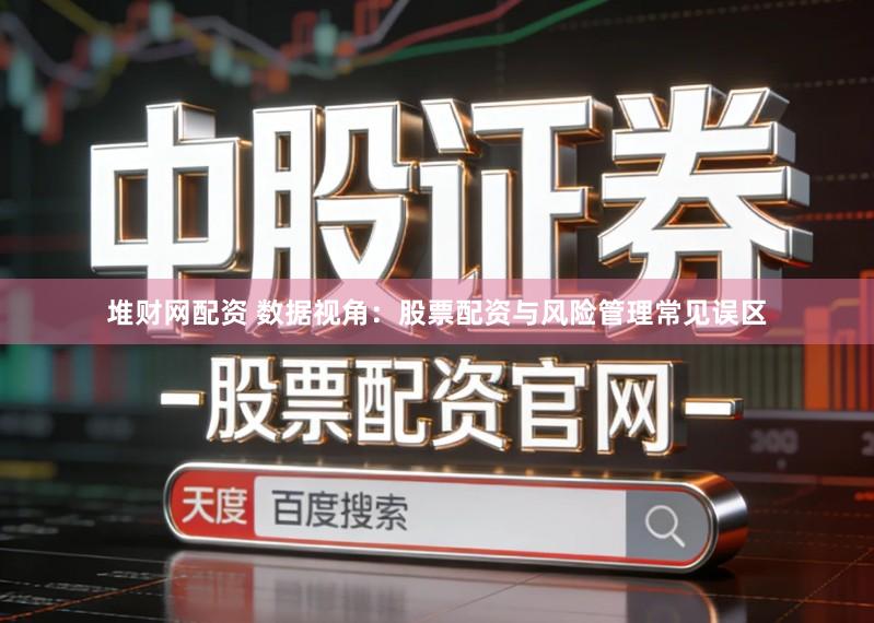堆财网配资 数据视角：股票配资与风险管理常见误区