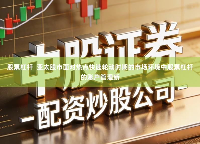 股票杠杆  亚太股市面对热点快速轮动时期的市场环境中股票杠杆的账户管理新