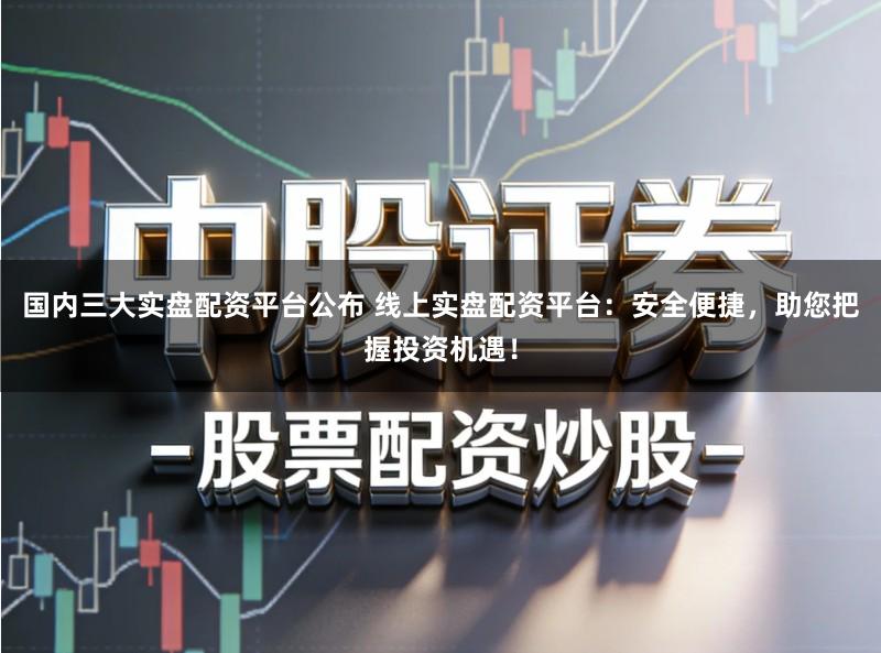 国内三大实盘配资平台公布 线上实盘配资平台：安全便捷，助您把握投资机遇！
