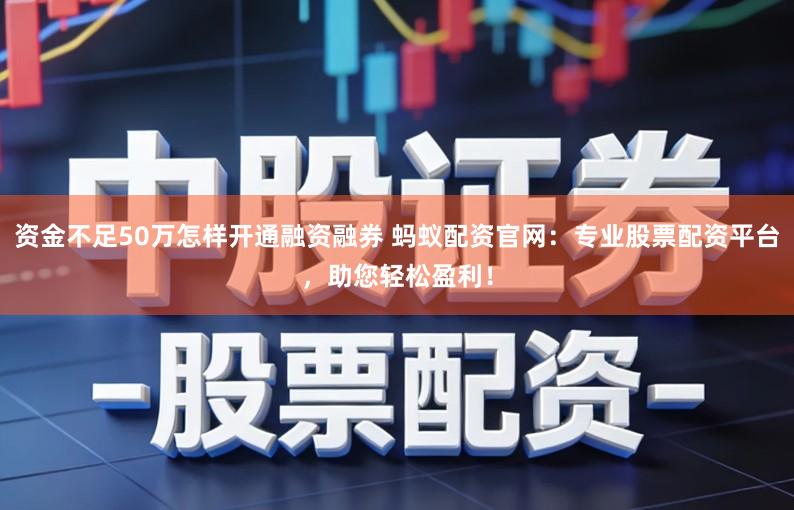 资金不足50万怎样开通融资融券 蚂蚁配资官网：专业股票配资平台，助您轻松盈利！