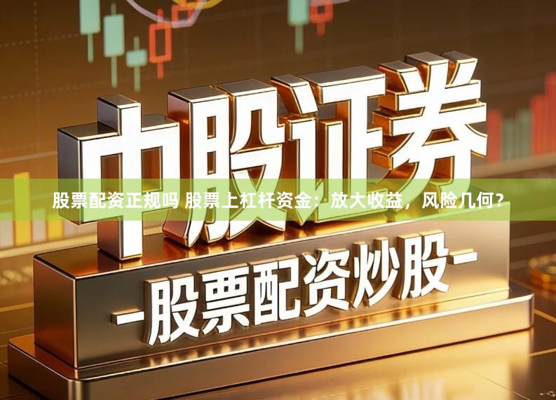 股票配资正规吗 股票上杠杆资金：放大收益，风险几何？