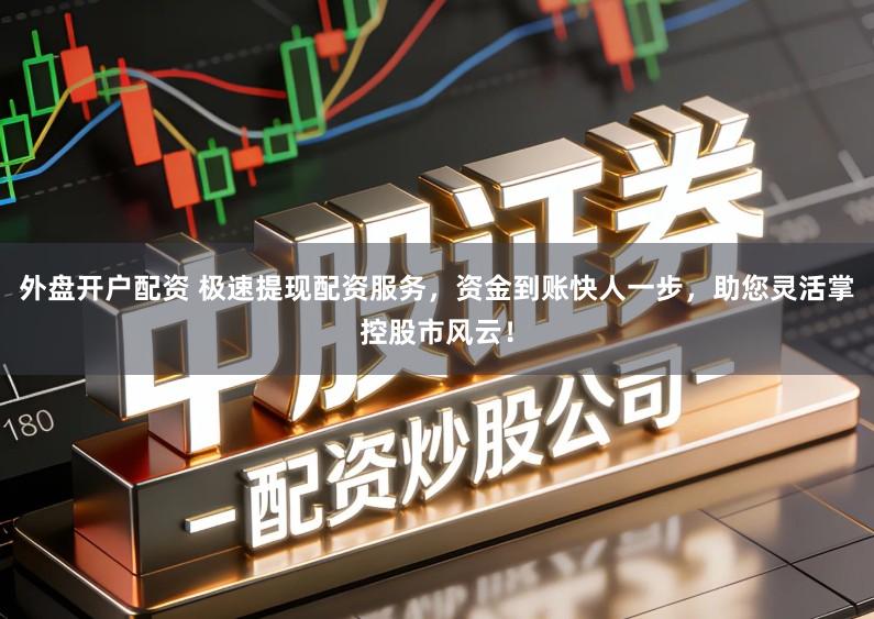 外盘开户配资 极速提现配资服务，资金到账快人一步，助您灵活掌控股市风云！